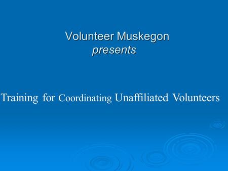 Training for Coordinating Unaffiliated Volunteers Volunteer Muskegon presents Volunteer Muskegon presents.