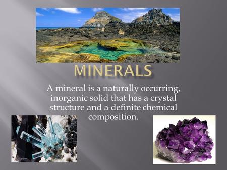 A mineral is a naturally occurring, inorganic solid that has a crystal structure and a definite chemical composition.