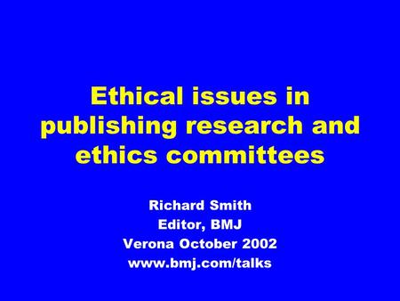 Ethical issues in publishing research and ethics committees Richard Smith Editor, BMJ Verona October 2002 www.bmj.com/talks.