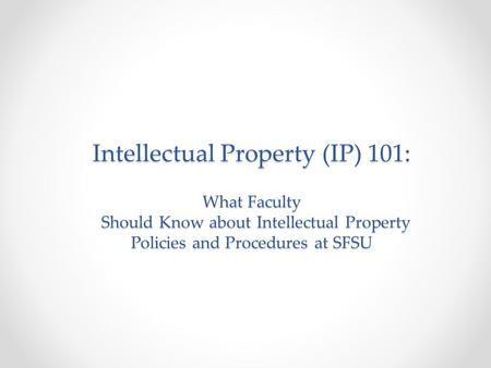 Intellectual Property (IP) 101: What Faculty Should Know about Intellectual Property Policies and Procedures at SFSU.