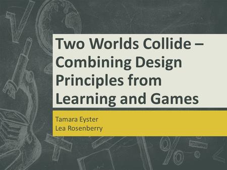 Two Worlds Collide – Combining Design Principles from Learning and Games Tamara Eyster Lea Rosenberry.