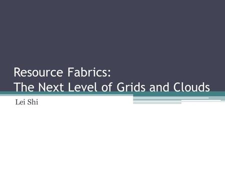 Resource Fabrics: The Next Level of Grids and Clouds Lei Shi.