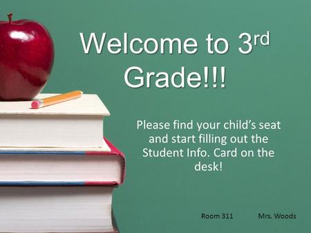 Welcome to 3 rd Grade!!! Please find your child’s seat and start filling out the Student Info. Card on the desk! Room 311 Mrs. Woods.