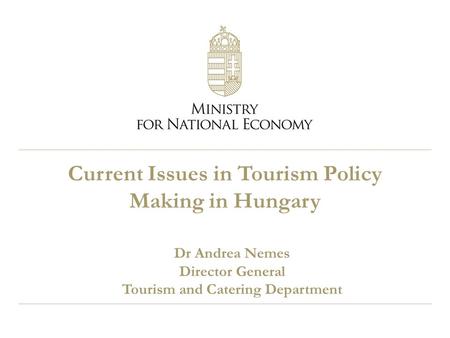 Current Issues in Tourism Policy Making in Hungary Dr Andrea Nemes Director General Tourism and Catering Department.
