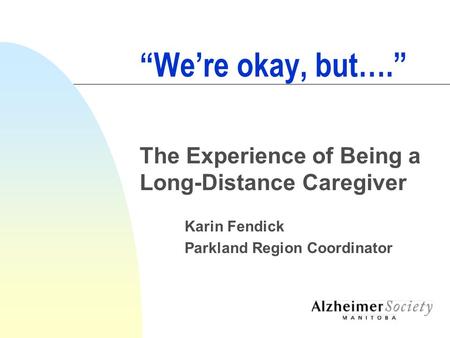 “We’re okay, but….” The Experience of Being a Long-Distance Caregiver Karin Fendick Parkland Region Coordinator.