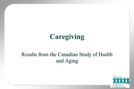 Canadian Study of Health and Aging Caregiving Results from the Canadian Study of Health and Aging.