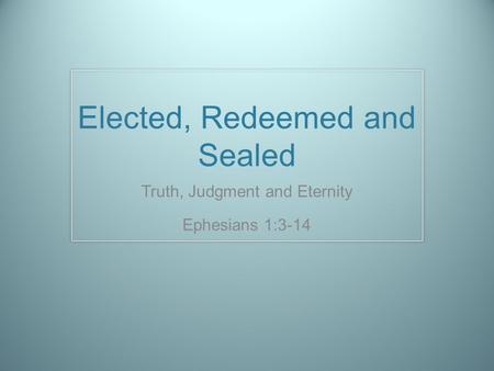 Elected, Redeemed and Sealed Truth, Judgment and Eternity Ephesians 1:3-14.