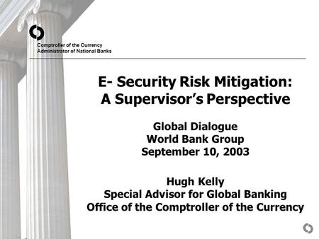 Comptroller of the Currency Administrator of National Banks E- Security Risk Mitigation: A Supervisor’s Perspective Global Dialogue World Bank Group September.