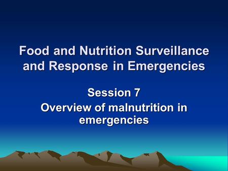 Food and Nutrition Surveillance and Response in Emergencies Session 7 Overview of malnutrition in emergencies.