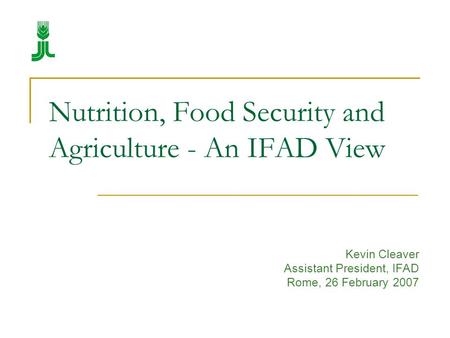 Nutrition, Food Security and Agriculture - An IFAD View Kevin Cleaver Assistant President, IFAD Rome, 26 February 2007.