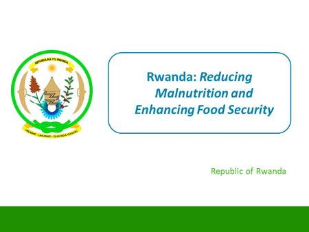 Rwanda: Reducing Malnutrition and Enhancing Food Security Republic of Rwanda.