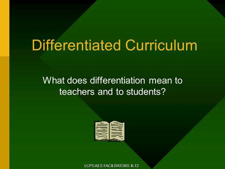 Differentiated Curriculum What does differentiation mean to teachers and to students? LCPS AES FACILITATORS K-12.