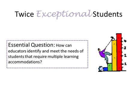 Twice Exceptional Students Essential Question: How can educators identify and meet the needs of students that require multiple learning accommodations?