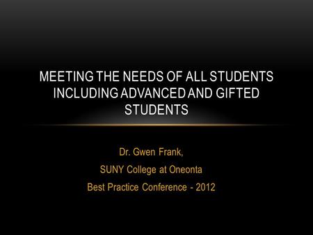 Dr. Gwen Frank, SUNY College at Oneonta Best Practice Conference - 2012 MEETING THE NEEDS OF ALL STUDENTS INCLUDING ADVANCED AND GIFTED STUDENTS.