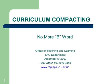 1 CURRICULUM COMPACTING No More “B” Word Office of Teaching and Learning TAG Department December 6, 2007 TAG Office 503-916-3358 www.tag.pps.k12.or.us.