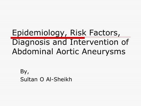 Epidemiology, Risk Factors, Diagnosis and Intervention of Abdominal Aortic Aneurysms By, Sultan O Al-Sheikh.
