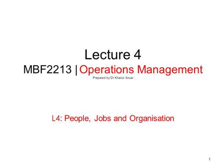 1 Lecture 4 MBF2213 | Operations Management Prepared by Dr Khairul Anuar L4: People, Jobs and Organisation.