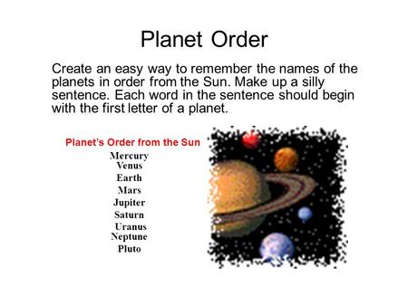 Planet Order Create an easy way to remember the names of the planets in order from the Sun. Make up a silly sentence. Each word in the sentence should.