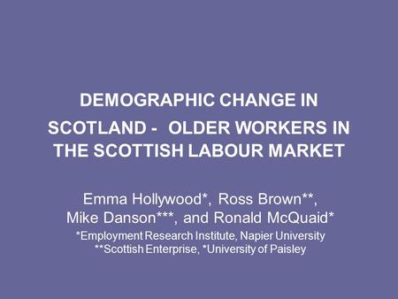 DEMOGRAPHIC CHANGE IN SCOTLAND - OLDER WORKERS IN THE SCOTTISH LABOUR MARKET Emma Hollywood*, Ross Brown**, Mike Danson***, and Ronald McQuaid* *Employment.