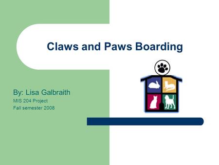 Claws and Paws Boarding By: Lisa Galbraith MIS 204 Project Fall semester 2008.