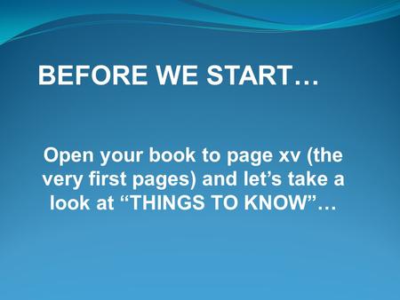 BEFORE WE START… Open your book to page xv (the very first pages) and let’s take a look at “THINGS TO KNOW”…