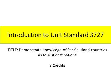 Introduction to Unit Standard 3727 TITLE: Demonstrate knowledge of Pacific Island countries as tourist destinations 8 Credits.