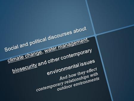 Social and political discourses about climate change, water management, biosecurity and other contemporary environmental issues And how they effect contemporary.