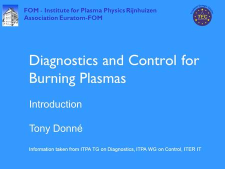 FOM - Institute for Plasma Physics Rijnhuizen Association Euratom-FOM Diagnostics and Control for Burning Plasmas Introduction Tony Donné Information taken.