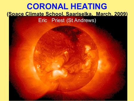 Sept. 13, 2007 CORONAL HEATING (Space Climate School, Saariselka, March, 2009) Eric Priest (St Andrews)