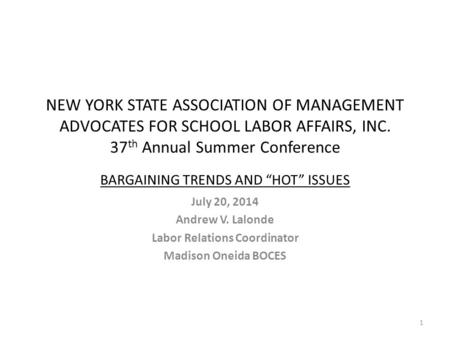 NEW YORK STATE ASSOCIATION OF MANAGEMENT ADVOCATES FOR SCHOOL LABOR AFFAIRS, INC. 37 th Annual Summer Conference BARGAINING TRENDS AND “HOT” ISSUES July.