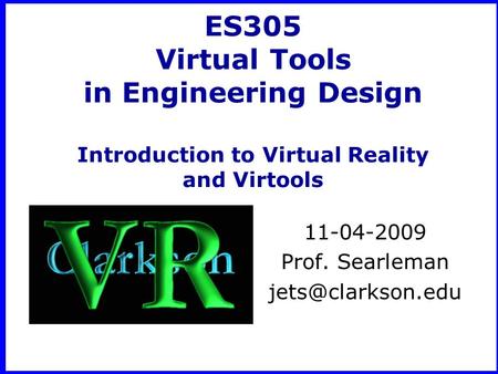 ES305 Virtual Tools in Engineering Design Introduction to Virtual Reality and Virtools 11-04-2009 Prof. Searleman