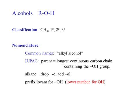 AlcoholsR-O-H Classification CH 3, 1 o, 2 o, 3 o Nomenclature: Common names: “alkyl alcohol” IUPAC: parent = longest continuous carbon chain containing.
