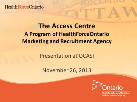1 The Access Centre A Program of HealthForceOntario Marketing and Recruitment Agency Presentation at OCASI November 26, 2013.