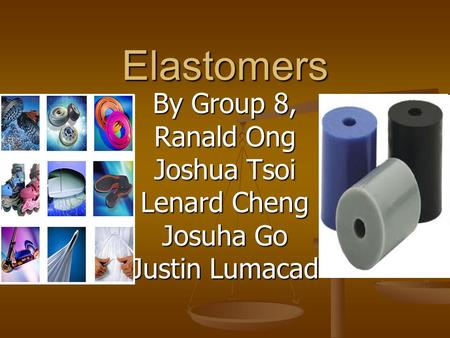 Elastomers By Group 8, Ranald Ong Joshua Tsoi Lenard Cheng Josuha Go Justin Lumacad.