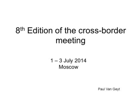 8 th Edition of the cross-border meeting 1 – 3 July 2014 Moscow Paul Van Geyt.