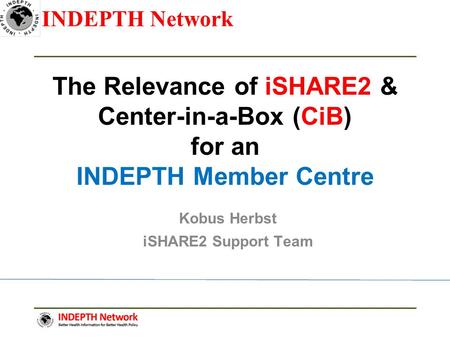 INDEPTH Network The Relevance of iSHARE2 & Center-in-a-Box (CiB) for an INDEPTH Member Centre Kobus Herbst iSHARE2 Support Team.
