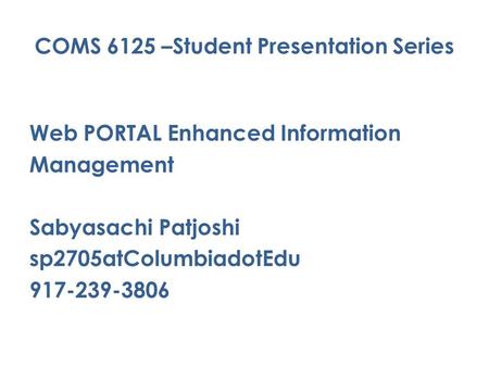 COMS 6125 –Student Presentation Series Web PORTAL Enhanced Information Management Sabyasachi Patjoshi sp2705atColumbiadotEdu 917-239-3806.