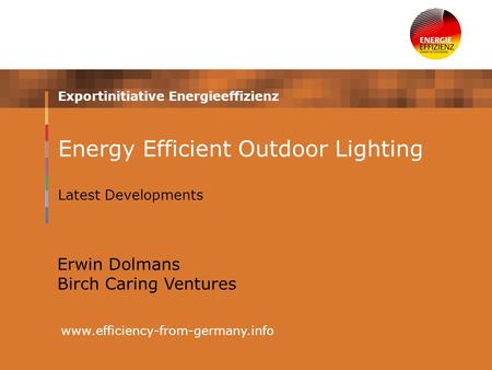 Exportinitiative Energieeffizienz www.efficiency-from-germany.info Energy Efficient Outdoor Lighting Latest Developments Erwin Dolmans Birch Caring Ventures.