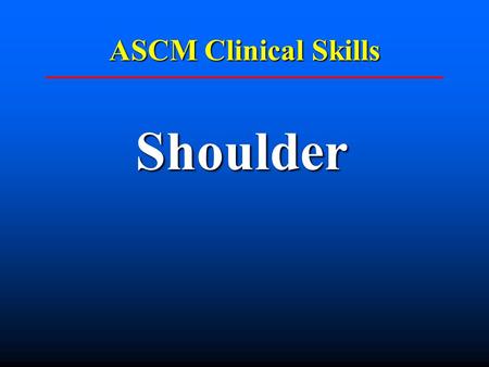 ASCM Clinical Skills Shoulder. LOOK Inspection Swelling, bony prominence Swelling, bony prominence Bruising / lacerations Bruising / lacerations Position.
