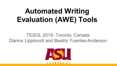 Automated Writing Evaluation (AWE) Tools TESOL 2015- Toronto, Canada Dianna Lippincott and Beatriz Fuentes-Anderson.