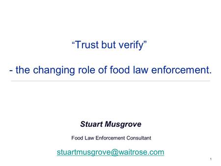 1 “ Trust but verify” - the changing role of food law enforcement. Stuart Musgrove Food Law Enforcement Consultant