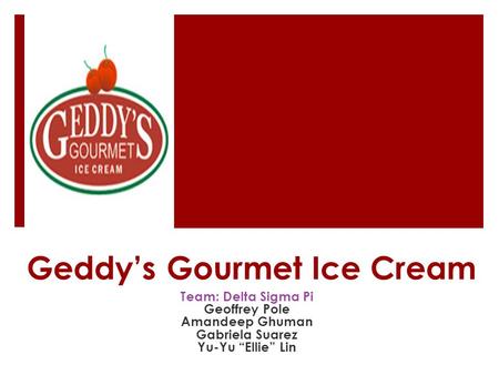 Geddy’s Gourmet Ice Cream Team: Delta Sigma Pi Geoffrey Pole Amandeep Ghuman Gabriela Suarez Yu-Yu “Ellie” Lin.