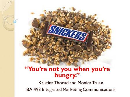 “You’re not you when you’re hungry.” Kristina Thorud and Monica Truax BA 493 Integrated Marketing Communications.