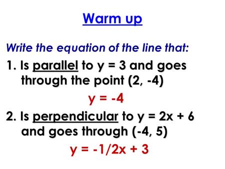 Warm up Write the equation of the line that: 1. Is parallel to y = 3 and goes through the point (2, -4) 2. Is perpendicular to y = 2x + 6 and goes through.