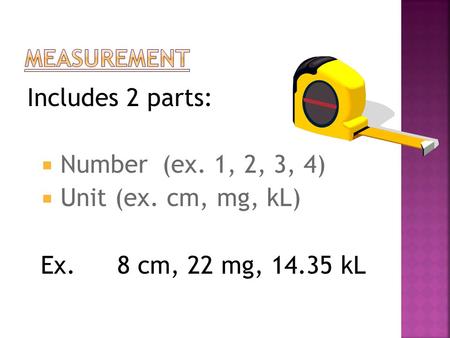 Includes 2 parts: Number (ex. 1, 2, 3, 4) Unit (ex. cm, mg, kL)