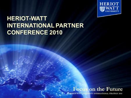 Focus on the Future HERIOT-WATT UNIVERSITY INTERNATIONAL STRATEGY 2010 HERIOT-WATT INTERNATIONAL PARTNER CONFERENCE 2010.