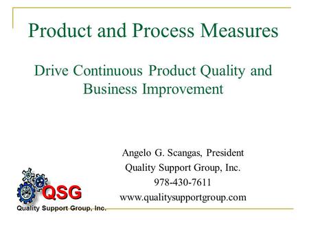 Product and Process Measures Drive Continuous Product Quality and Business Improvement Angelo G. Scangas, President Quality Support Group, Inc. 978-430-7611.
