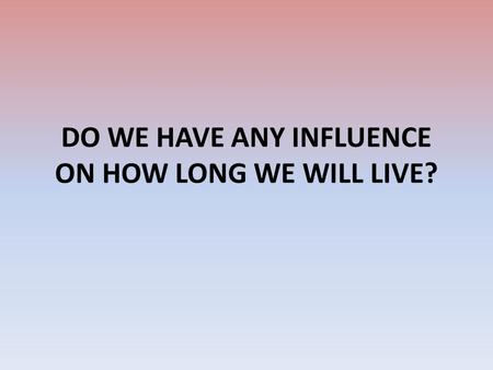DO WE HAVE ANY INFLUENCE ON HOW LONG WE WILL LIVE?