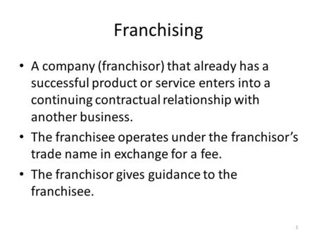 Franchising A company (franchisor) that already has a successful product or service enters into a continuing contractual relationship with another business.