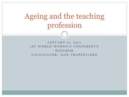 JANUARY 21, 2011 1ST WORLD WOMEN’S CONFERENCE BANGKOK FACILITATOR: ILZE TRAPENCIERE Ageing and the teaching profession.